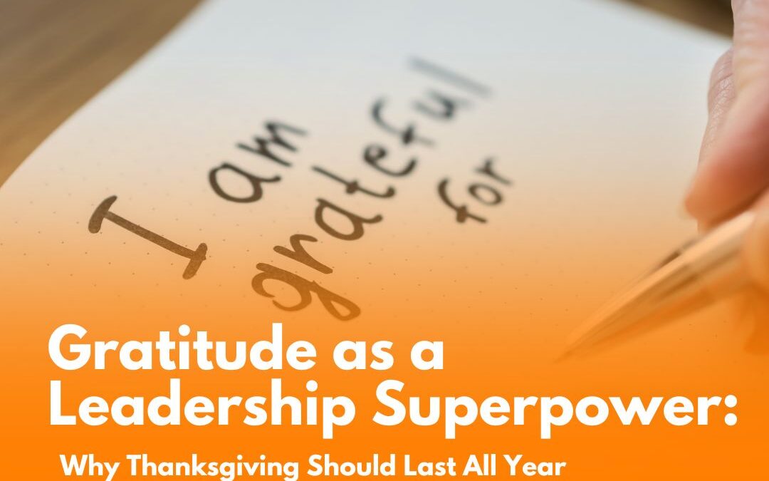 Gratitude as a Leadership Superpower: Why Thanksgiving Should Last All Year