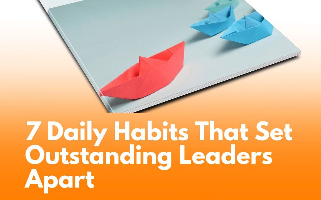 7 Daily Habits That Set Outstanding Leaders Apart (and How to Build Them)